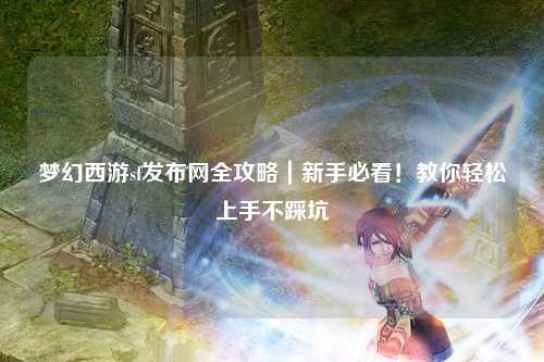 梦幻西游sf发布网全攻略｜新手必看！教你轻松上手不踩坑